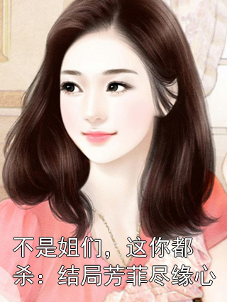 不是姐们，这你都杀：结局芳菲尽缘心芳菲尽缘心小说完整篇在线阅读