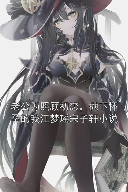 老公为照顾初恋，抛下怀孕的我江梦瑶宋子轩小说
