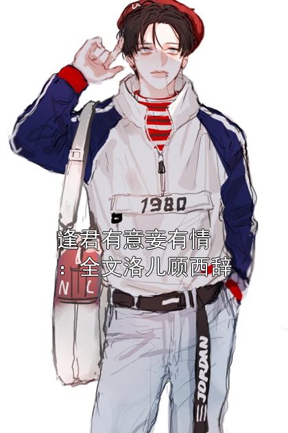逢君有意妾有情：全文洛儿顾西辞洛儿顾西辞小说完整篇在线阅读