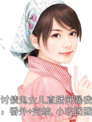 讨债鬼女儿直播网暴我：番外+完结,小玫团团