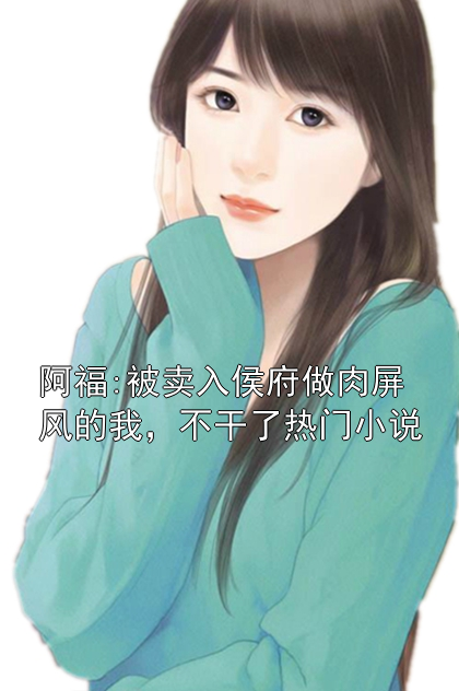 《阿福:被卖入侯府做肉屏风的我，不干了热门小说》小说大结局在线试读 阿福小说阅读