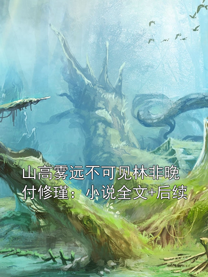 山高雾远不可见林非晚付修瑾：小说全文+后续