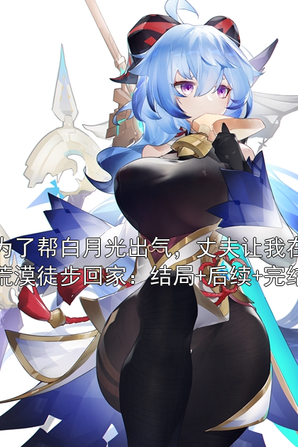 为了帮白月光出气，丈夫让我在荒漠徒步回家：结局+后续+完结