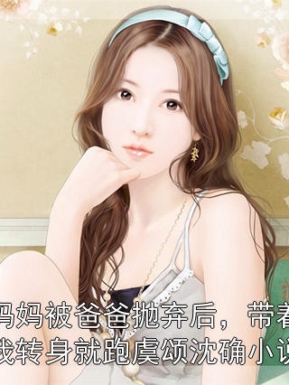 妈妈被爸爸抛弃后，带着我转身就跑虞颂沈确小说