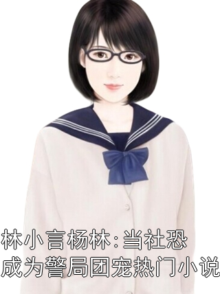 林小言杨林:当社恐成为警局团宠热门小说