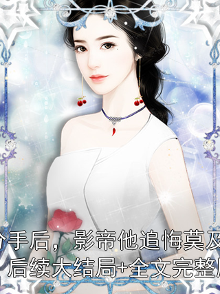 分手后，影帝他追悔莫及：后续大结局+全文完整版