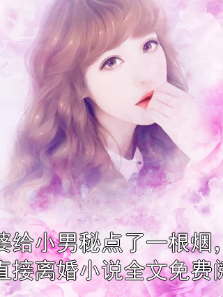 老婆给小男秘点了一根烟，我直接离婚小说全文免费阅读