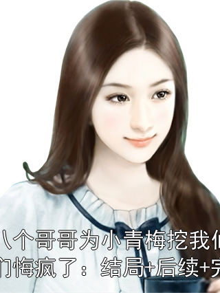 任由八个哥哥为小青梅挖我仙骨后，他们悔疯了：结局+后续+完结