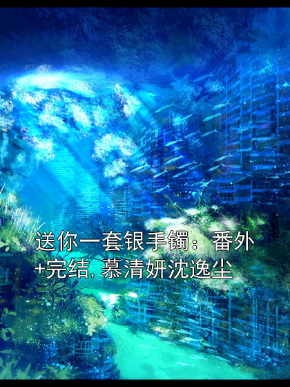 《送你一套银手镯：番外+完结,慕清妍沈逸尘》章节目录by神秘人未删节全文阅读