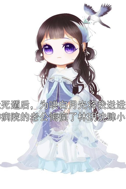 我死遁后，为哄白月光将我送进精神病院的老公悔疯了林玥沈肆小说小说