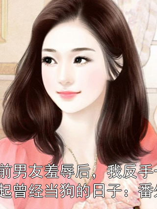 被豪门前男友羞辱后，我反手一耳光，让他想起曾经当狗的日子：番外+全文小说