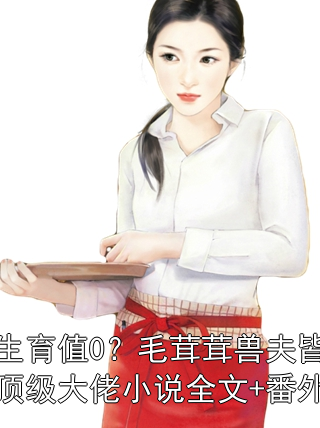 生育值0？毛茸茸兽夫皆顶级大佬小说全文+番外