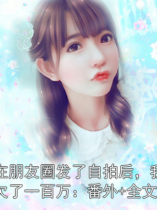 在朋友圈发了***后，我欠了一百万：番外+全文