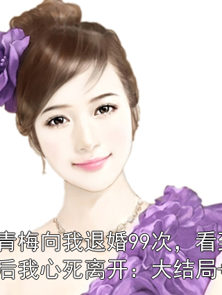 他为青梅向我退婚99次，看到弹幕后我心死离开：大结局+番外