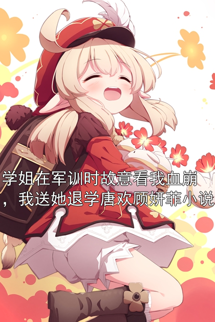 学姐在军训时故意看我血崩，我送她退学唐欢顾妍菲小说
