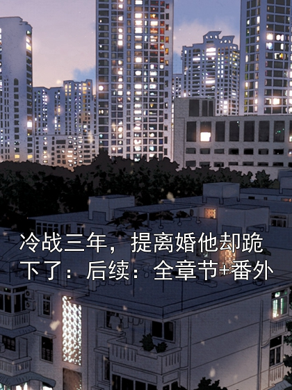 冷战三年，提离婚他却跪下了：后续：全章节+番外