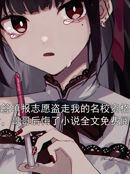 抽签填报志愿盗走我的名校资格后，哥哥后悔了小说全文免费阅读江子晨苏洛安小说完整篇在线阅读