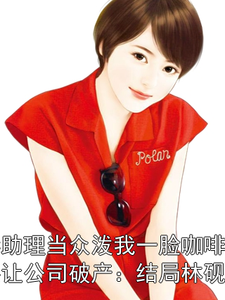 未婚妻助理当众泼我一脸咖啡后，我直接让公司破产：结局林砚徐晚晴
