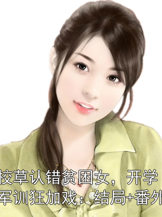 校草认错贫困女，开学军训狂加戏：结局+番外小说