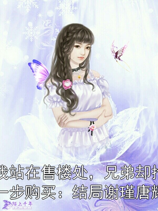 当我站在售楼处，兄弟却抢先一步购买：结局谢瑾唐耀兴