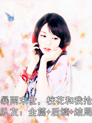 林斐周逸轩小说阅读 林斐周逸轩小说暴雨末世，校花和我抢队友：全篇+后续+结局