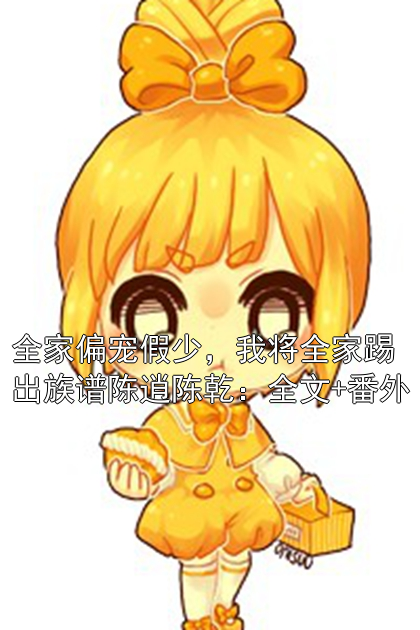 全家偏宠假少，我将全家踢出族谱陈逍陈乾：全文+番外
