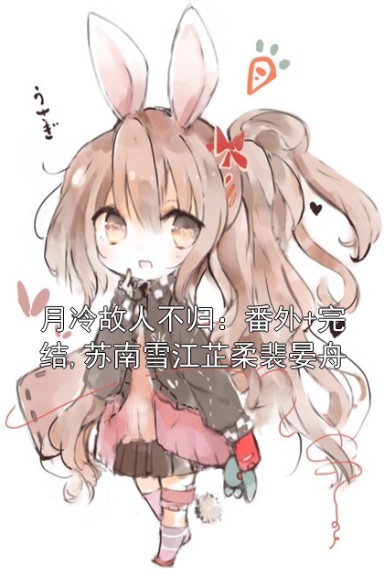 月冷故人不归：番外+完结,苏南雪江芷柔裴晏舟