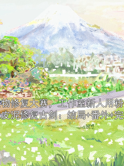 文物修复大赛，工作室新人用粉色橡皮泥修复古剑：结局+番外+完结
