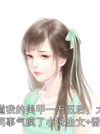 知道我的美甲一万五后，大龄女同事气疯了小说全文+番外