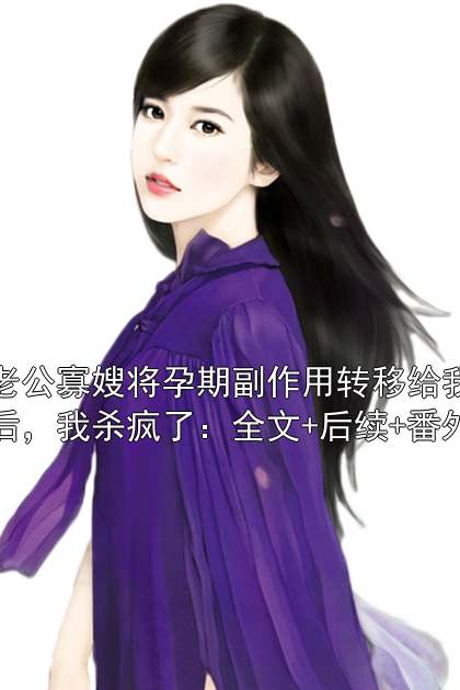 老公寡嫂将孕期副作用转移给我后，我杀疯了：全文+后续+番外