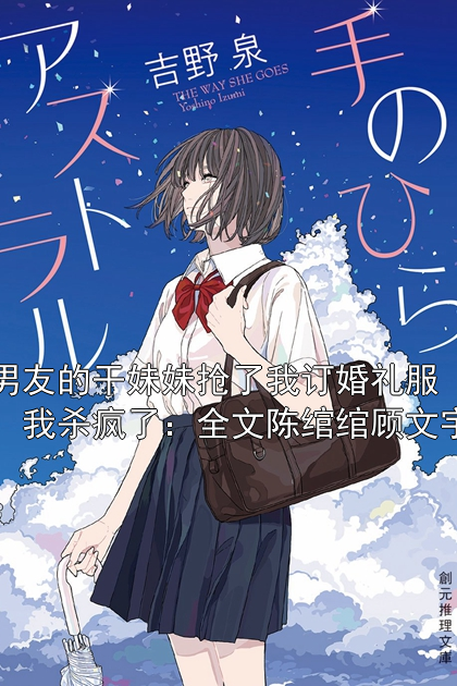 男友的干妹妹抢了我订婚礼服，我杀疯了：全文陈绾绾顾文宇