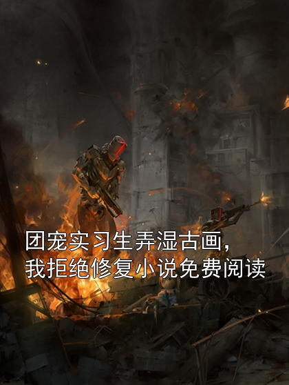 团宠实习生弄湿古画，我拒绝修复小说免费阅读