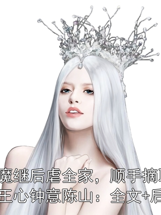 恶魔继后虐全家，顺手摘取帝王心钟意陈山：全文+后续
