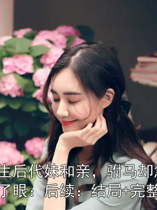 重生后代妹和亲，驸马却急红了眼：后续：结局+完整版