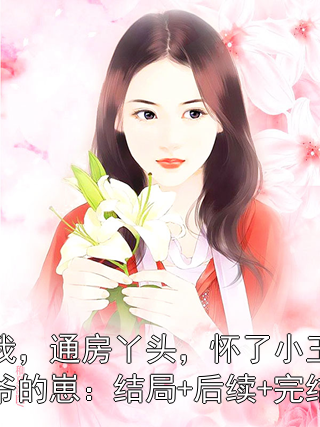 我，通房丫头，怀了小王爷的崽：结局+后续+完结