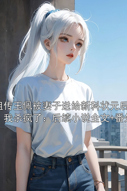祖传玉佩被妻子送给新科状元后，我杀疯了：后续小说全文+番外