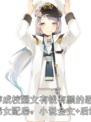 穿成校园文有钱有颜的恶毒女配后：小说全文+后续葛元元朔康小说完整篇在线阅读