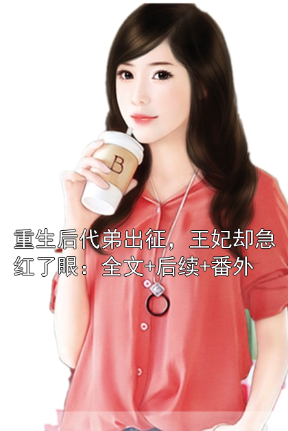 重生后代弟出征，王妃却急红了眼：全文+后续+番外小说