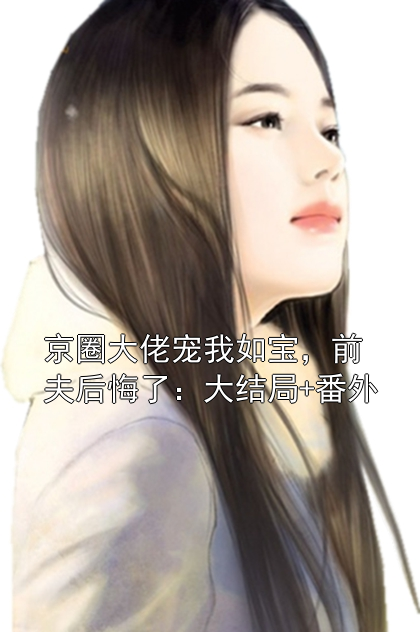 京圈大佬宠我如宝，前夫后悔了：大结局+番外小说