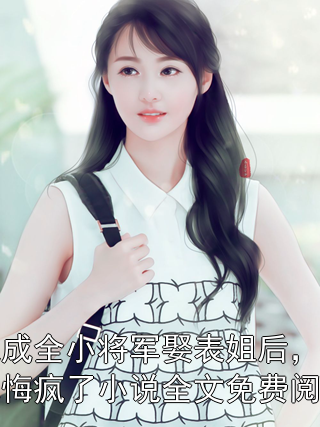 我成全小将军娶表姐后，他悔疯了小说全文免费阅读