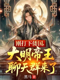 刚打下倭国，大明帝王聊天群来了朱高爔小说完整篇在线阅读