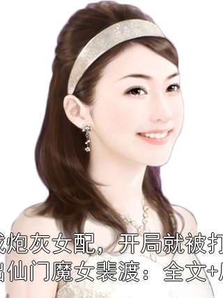 穿成炮灰女配，开局就被打废赶出仙门魔女裴渡：全文+后续魔女裴渡小说完整篇在线阅读