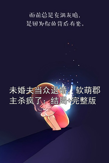 未婚夫当众退婚，软萌郡主杀疯了：结局+完整版林云汐叶清辞小说完整篇在线阅读