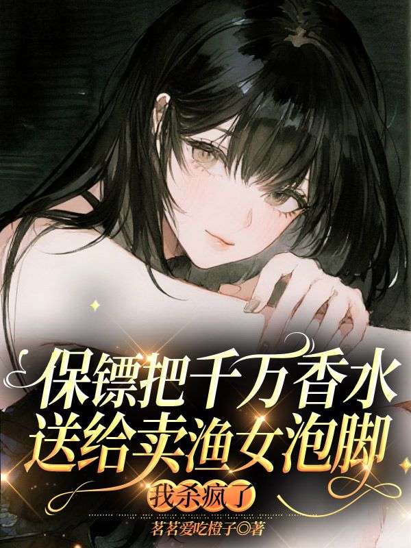 保镖把千万香水送给卖渔女泡脚,我杀疯了