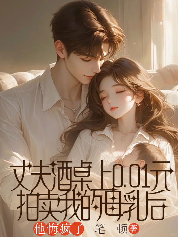 丈夫酒桌上0.01元拍卖我的母乳后，他悔疯了小说