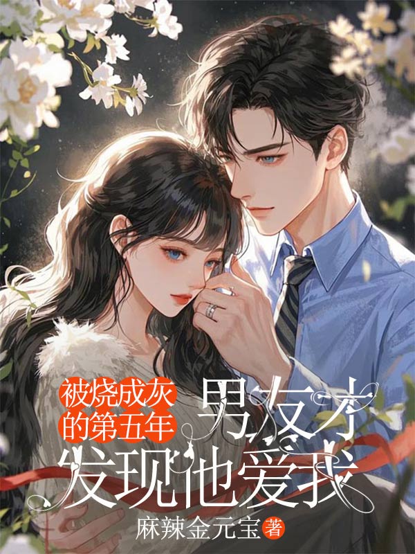 被烧成灰的第五年，男友才发现他爱我小说