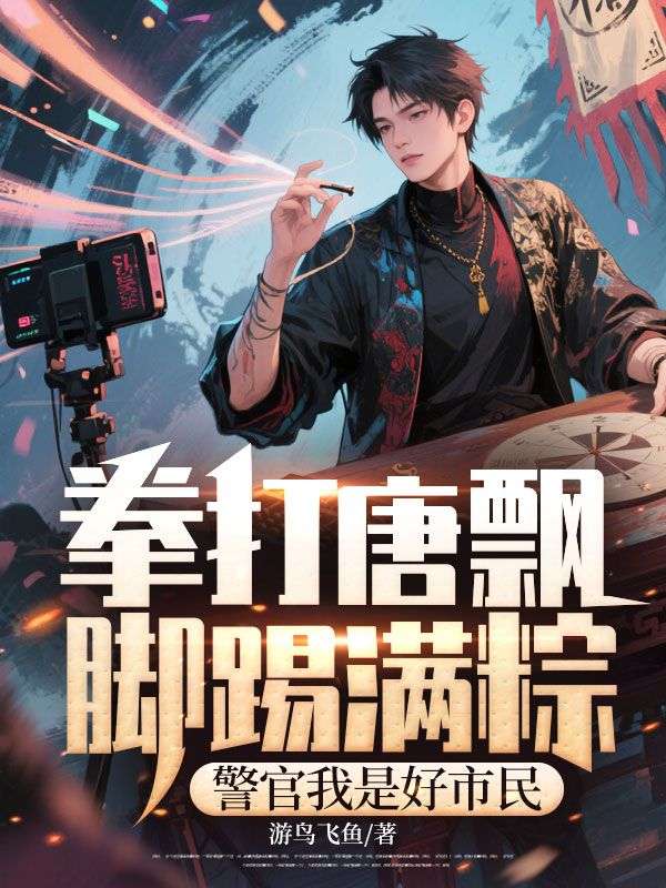 许经天沈建国 拳打唐飘脚踢满粽，警官我是好市民完结版在线阅读