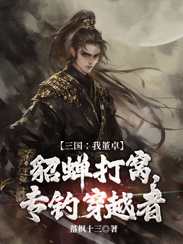 三国：我董卓，貂蝉打窝，专钓穿越者董卓小说完整篇在线阅读