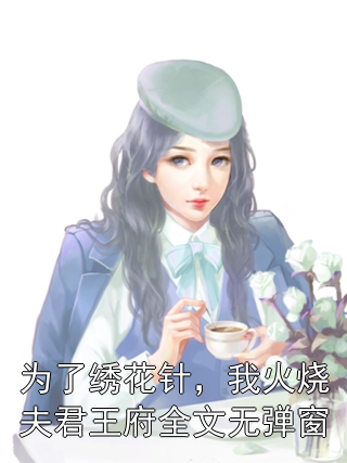 为了绣花针，我火烧夫君王府全文无弹窗谢昭颜裴宴臣谢知微小说完整篇在线阅读