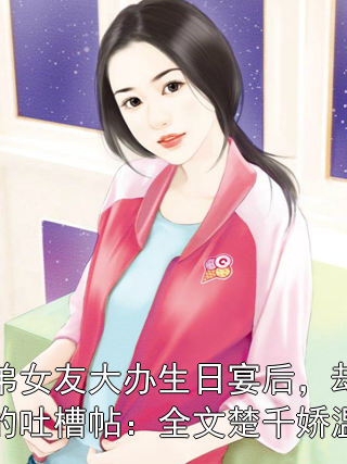 楚千娇温于牧 给弟弟女友大办生日宴后，却刷到她的吐槽帖：全文楚千娇温于牧完结版在线阅读